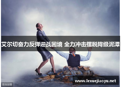 艾尔切奋力反弹迎战困境 全力冲击摆脱降级泥潭