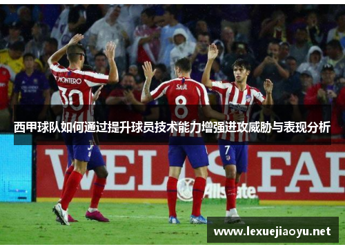 西甲球队如何通过提升球员技术能力增强进攻威胁与表现分析