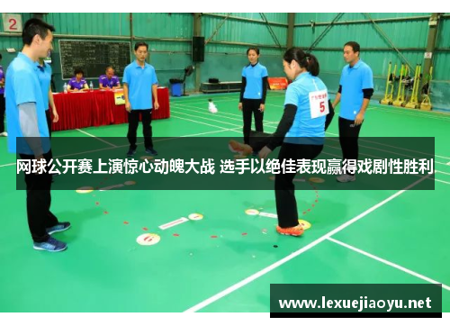 网球公开赛上演惊心动魄大战 选手以绝佳表现赢得戏剧性胜利