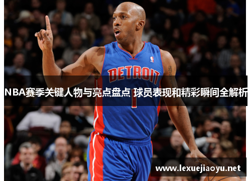 NBA赛季关键人物与亮点盘点 球员表现和精彩瞬间全解析