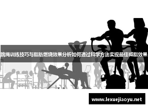 跳绳训练技巧与脂肪燃烧效果分析如何通过科学方法实现最佳减脂效果
