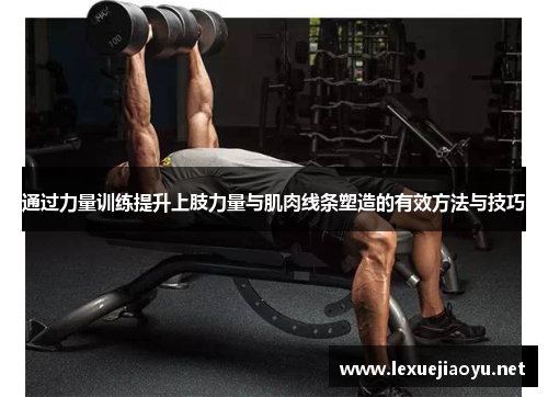 通过力量训练提升上肢力量与肌肉线条塑造的有效方法与技巧
